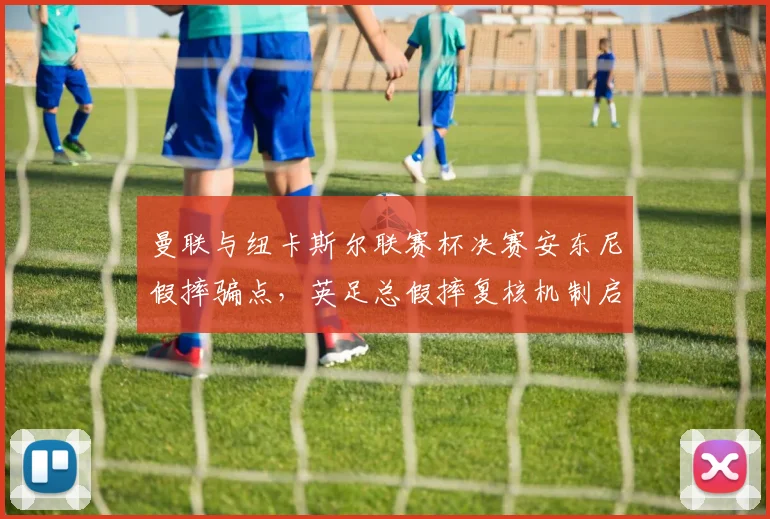 曼联与纽卡斯尔联赛杯决赛安东尼假摔骗点，英足总假摔复核机制启动进程加速