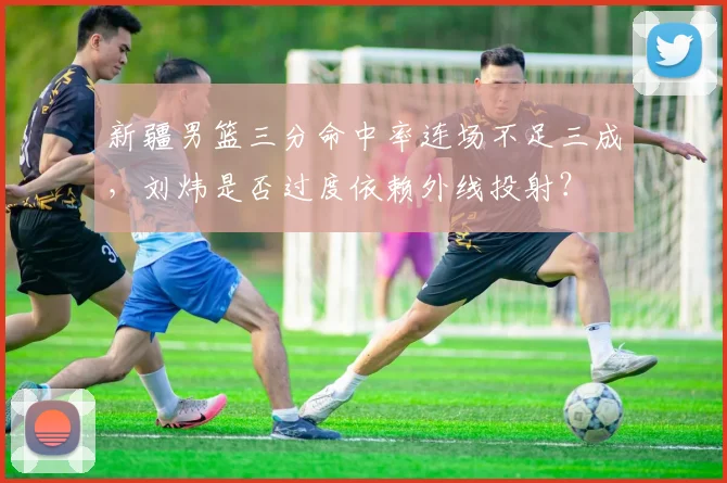 新疆男篮三分命中率连场不足三成，刘炜是否过度依赖外线投射？