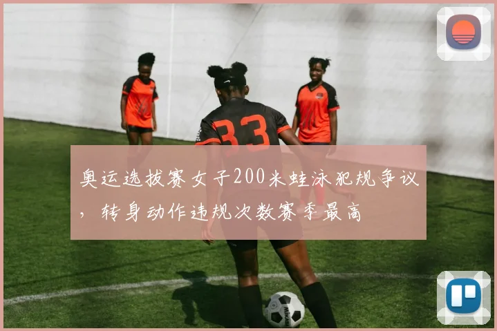 奥运选拔赛女子200米蛙泳犯规争议，转身动作违规次数赛季最高