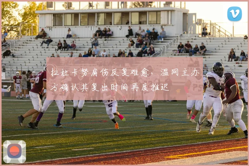 拉杜卡努肩伤反复难愈,温网主办方确认其复出时间再度推迟