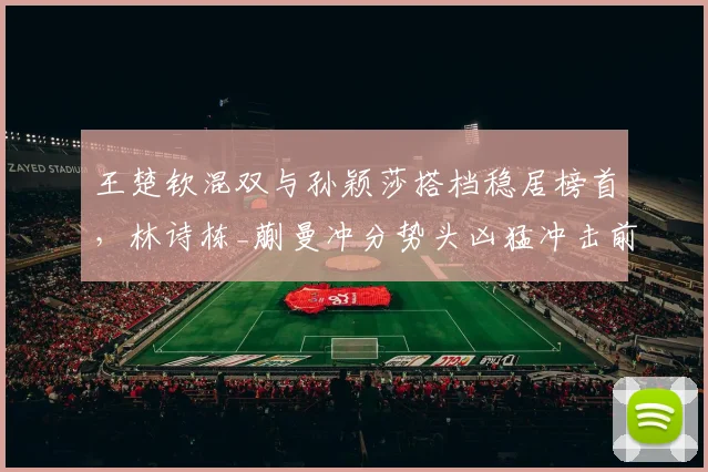 王楚钦混双与孙颖莎搭档稳居榜首，林诗栋_蒯曼冲分势头凶猛冲击前五