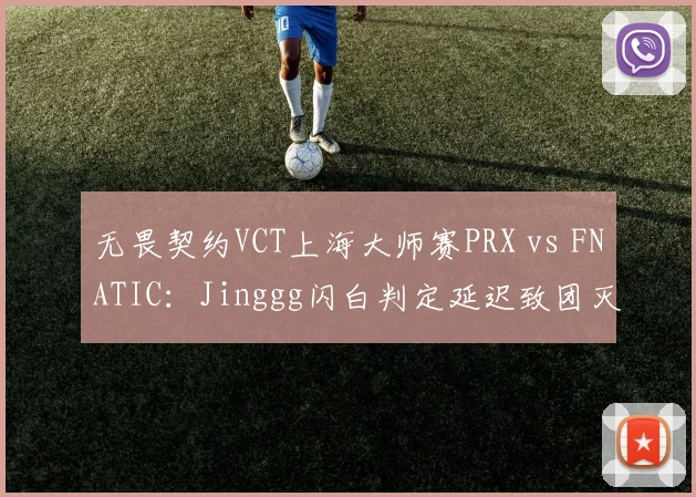 无畏契约VCT上海大师赛PRX vs FNATIC:Jinggg闪白判定延迟致团灭,对比Demon1同技能生效时间差
