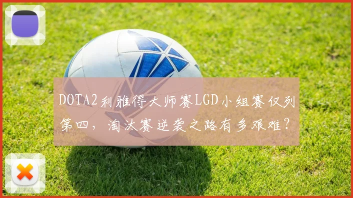 DOTA2利雅得大师赛LGD小组赛仅列第四，淘汰赛逆袭之路有多艰难？