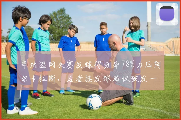 辛纳温网决赛发球得分率78%力压阿尔卡拉斯，后者接发球局仅破发一次效率悬殊
