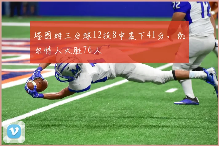 塔图姆三分球12投8中轰下41分,凯尔特人大胜76人