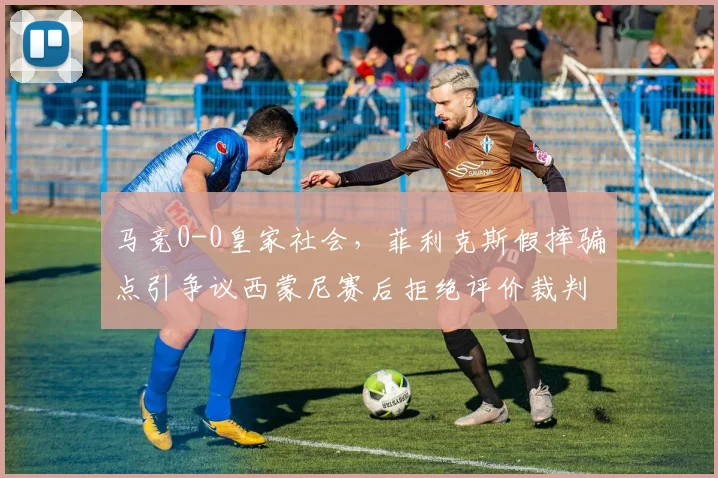 马竞0-0皇家社会,菲利克斯假摔骗点引争议西蒙尼赛后拒绝评价裁判