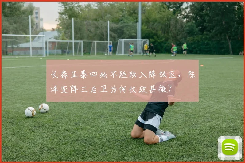 长春亚泰四轮不胜跌入降级区，陈洋变阵三后卫为何收效甚微？