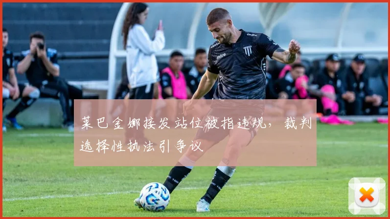 莱巴金娜接发站位被指违规，裁判选择性执法引争议