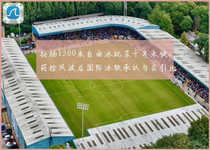 孙杨1500米自由泳纪录十年未破，药检风波后国际泳联承认与否引论战